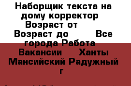 Наборщик текста на дому,корректор › Возраст от ­ 18 › Возраст до ­ 40 - Все города Работа » Вакансии   . Ханты-Мансийский,Радужный г.